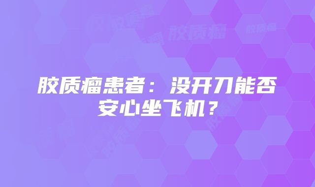 胶质瘤患者：没开刀能否安心坐飞机？