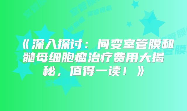 《深入探讨：间变室管膜和髓母细胞瘤治疗费用大揭秘，值得一读！》