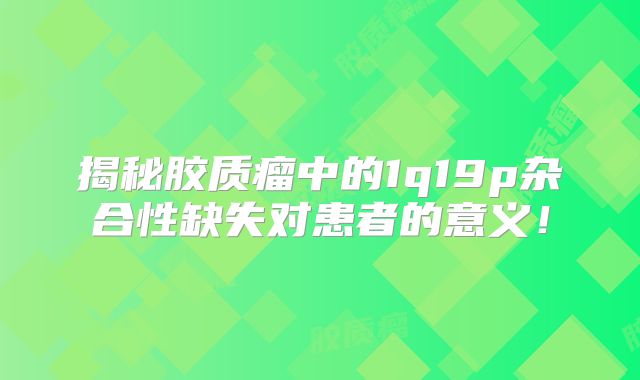 揭秘胶质瘤中的1q19p杂合性缺失对患者的意义！