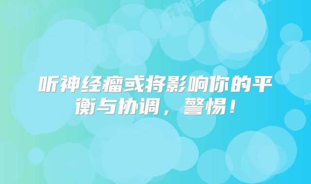 听神经瘤或将影响你的平衡与协调，警惕！