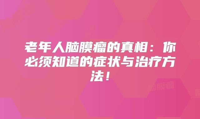 老年人脑膜瘤的真相：你必须知道的症状与治疗方法！
