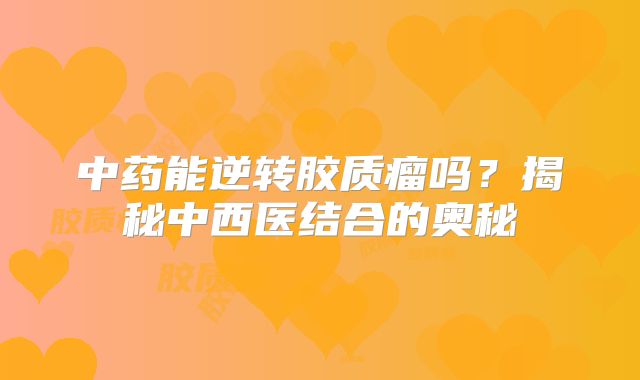 中药能逆转胶质瘤吗？揭秘中西医结合的奥秘