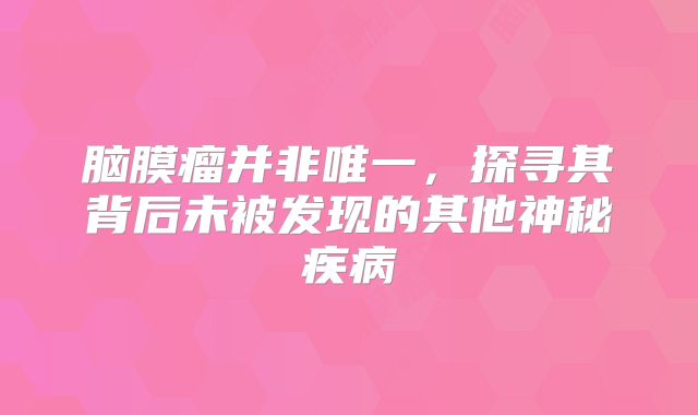 脑膜瘤并非唯一，探寻其背后未被发现的其他神秘疾病