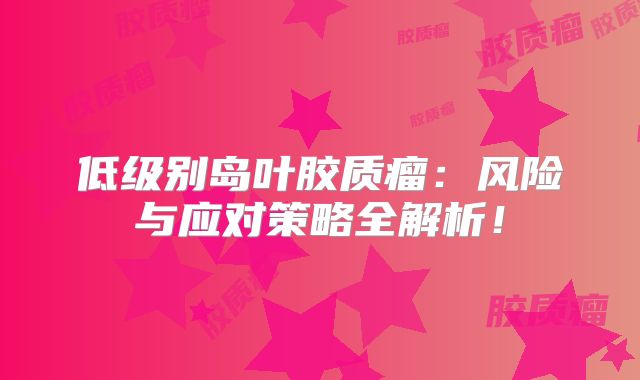 低级别岛叶胶质瘤：风险与应对策略全解析！