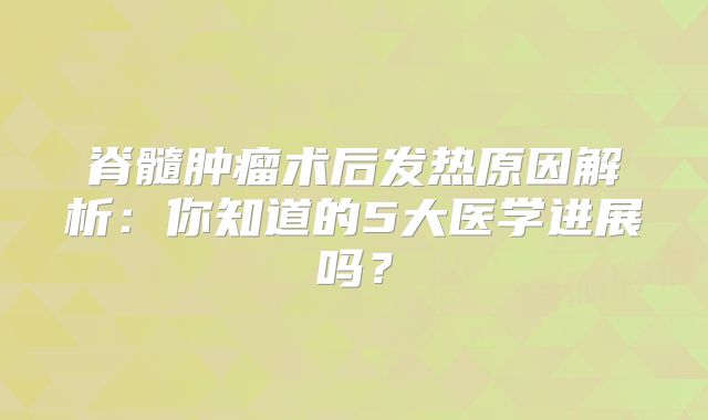 脊髓肿瘤术后发热原因解析：你知道的5大医学进展吗？