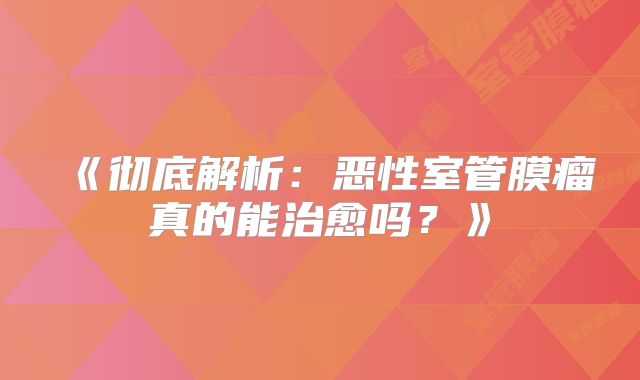 《彻底解析：恶性室管膜瘤真的能治愈吗？》