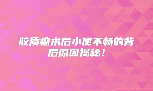 胶质瘤术后小便不畅的背后原因揭秘！