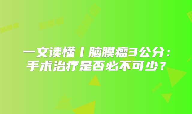 一文读懂丨脑膜瘤3公分：手术治疗是否必不可少？