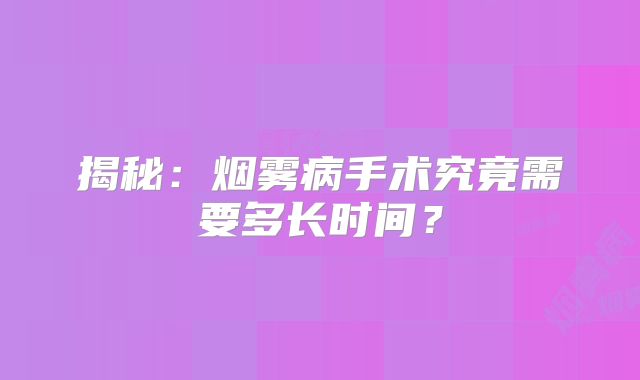 揭秘：烟雾病手术究竟需要多长时间？