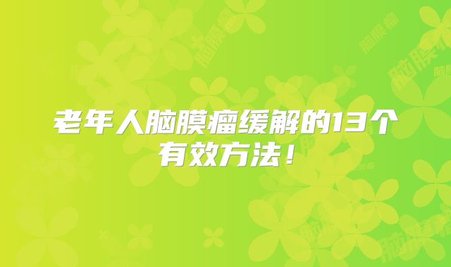 老年人脑膜瘤缓解的13个有效方法！