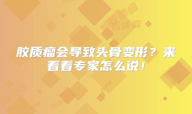 胶质瘤会导致头骨变形？来看看专家怎么说！