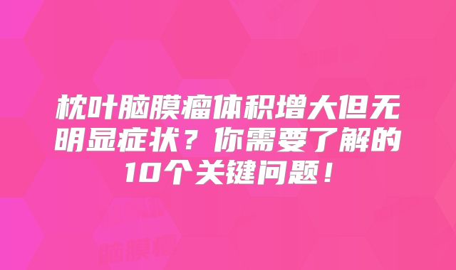 枕叶脑膜瘤体积增大但无明显症状？你需要了解的10个关键问题！