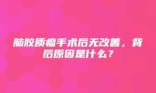 脑胶质瘤手术后无改善，背后原因是什么？