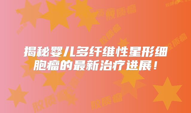 揭秘婴儿多纤维性星形细胞瘤的最新治疗进展！