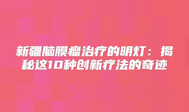 新疆脑膜瘤治疗的明灯：揭秘这10种创新疗法的奇迹
