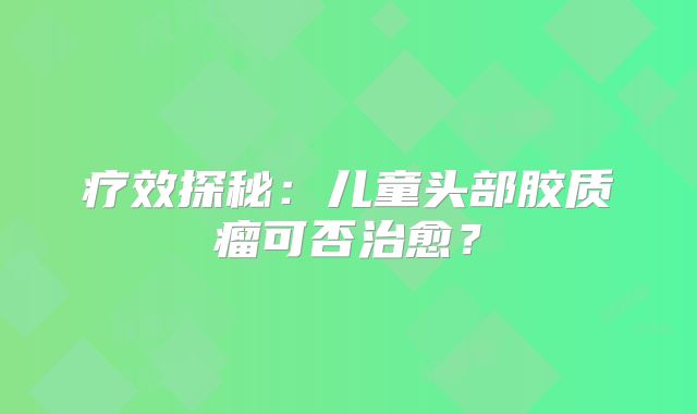 疗效探秘：儿童头部胶质瘤可否治愈？