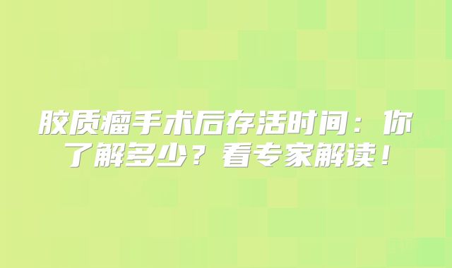 胶质瘤手术后存活时间：你了解多少？看专家解读！