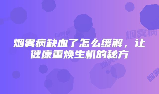 烟雾病缺血了怎么缓解，让健康重焕生机的秘方