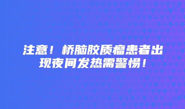 注意！桥脑胶质瘤患者出现夜间发热需警惕！