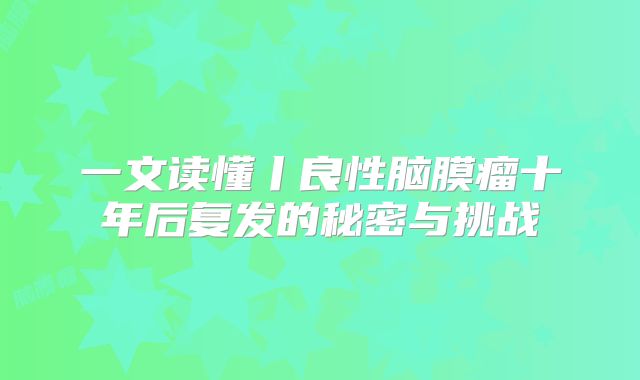 一文读懂丨良性脑膜瘤十年后复发的秘密与挑战