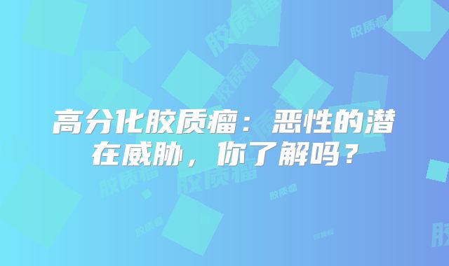 高分化胶质瘤：恶性的潜在威胁，你了解吗？