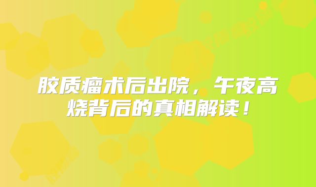 胶质瘤术后出院，午夜高烧背后的真相解读！