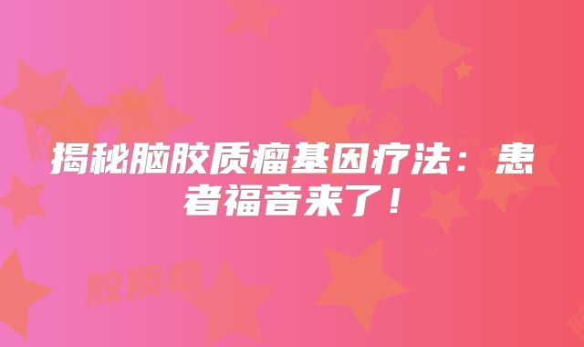 揭秘脑胶质瘤基因疗法：患者福音来了！