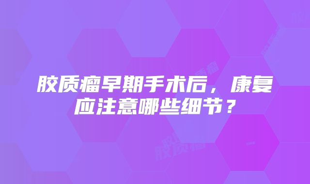 胶质瘤早期手术后，康复应注意哪些细节？