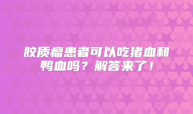 胶质瘤患者可以吃猪血和鸭血吗？解答来了！
