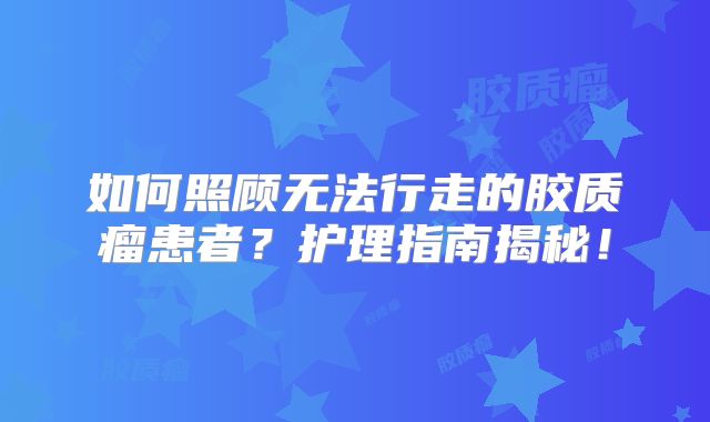 如何照顾无法行走的胶质瘤患者？护理指南揭秘！
