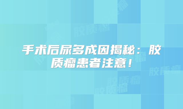 手术后尿多成因揭秘：胶质瘤患者注意！