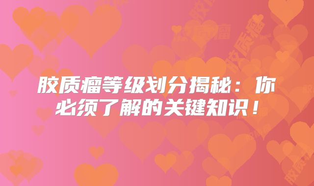 胶质瘤等级划分揭秘：你必须了解的关键知识！