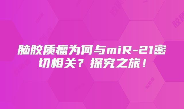 脑胶质瘤为何与miR-21密切相关？探究之旅！