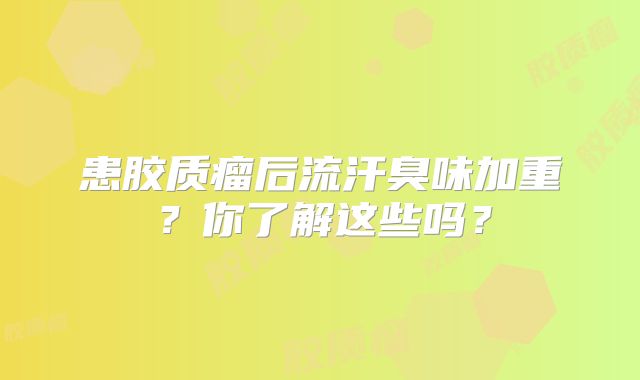 患胶质瘤后流汗臭味加重？你了解这些吗？
