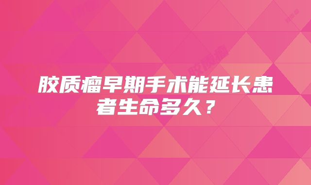 胶质瘤早期手术能延长患者生命多久？