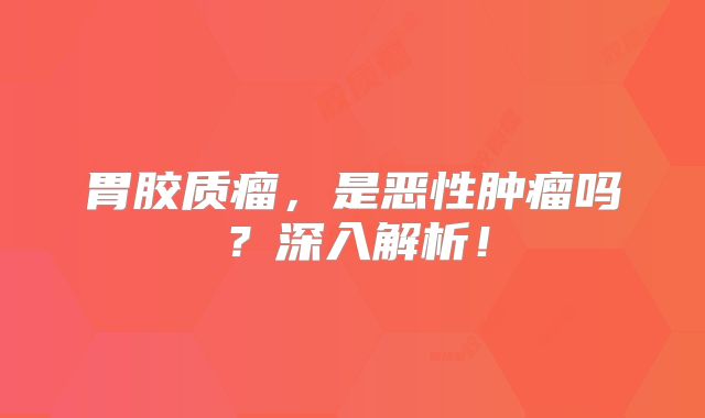胃胶质瘤，是恶性肿瘤吗？深入解析！