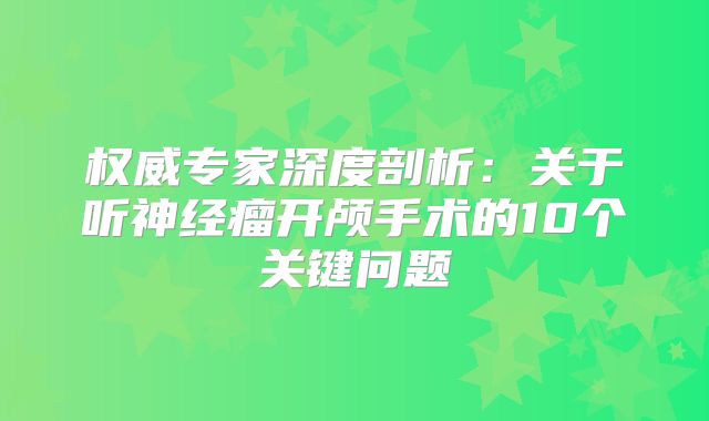 权威专家深度剖析：关于听神经瘤开颅手术的10个关键问题