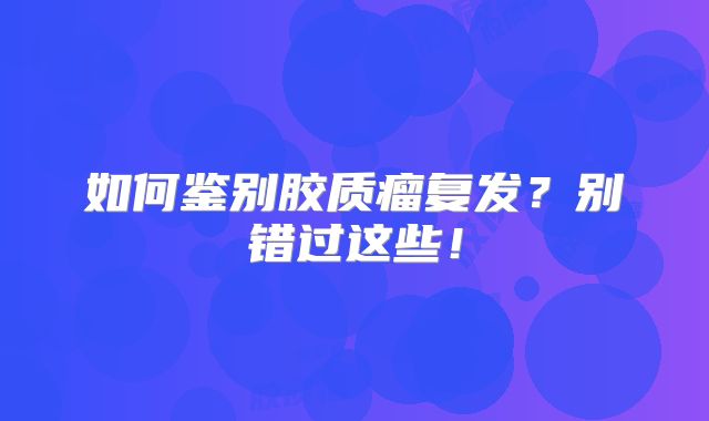 如何鉴别胶质瘤复发？别错过这些！