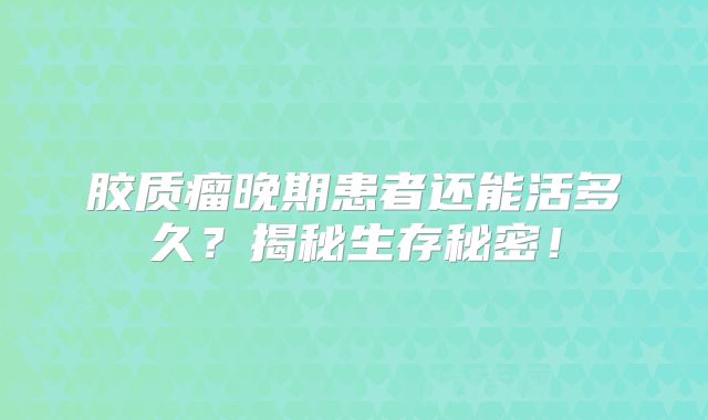 胶质瘤晚期患者还能活多久？揭秘生存秘密！
