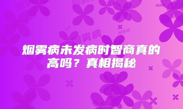 烟雾病未发病时智商真的高吗？真相揭秘