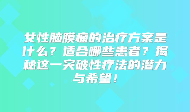 女性脑膜瘤的治疗方案是什么？适合哪些患者？揭秘这一突破性疗法的潜力与希望！