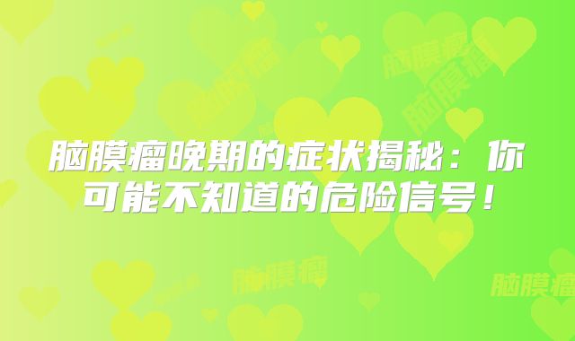 脑膜瘤晚期的症状揭秘：你可能不知道的危险信号！