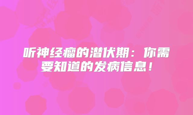 听神经瘤的潜伏期：你需要知道的发病信息！