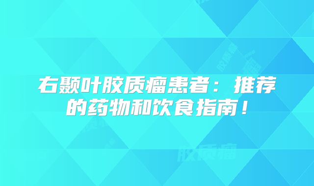 右颞叶胶质瘤患者：推荐的药物和饮食指南！