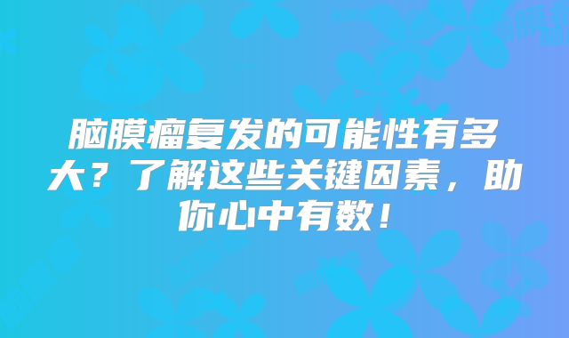 脑膜瘤复发的可能性有多大？了解这些关键因素，助你心中有数！