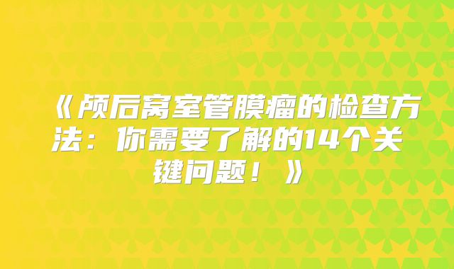 《颅后窝室管膜瘤的检查方法：你需要了解的14个关键问题！》