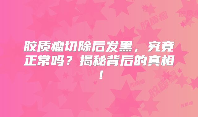 胶质瘤切除后发黑，究竟正常吗？揭秘背后的真相！