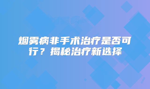 烟雾病非手术治疗是否可行？揭秘治疗新选择