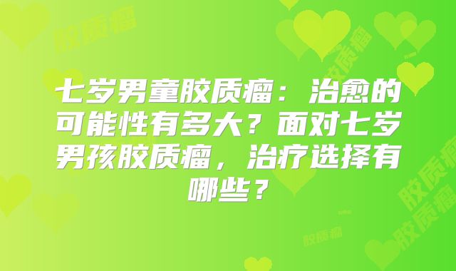 七岁男童胶质瘤：治愈的可能性有多大？面对七岁男孩胶质瘤，治疗选择有哪些？