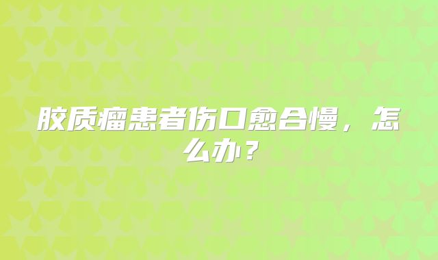 胶质瘤患者伤口愈合慢，怎么办？